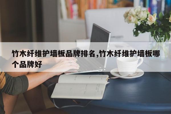 竹木纤维护墙板品牌排名,竹木纤维护墙板哪个品牌好