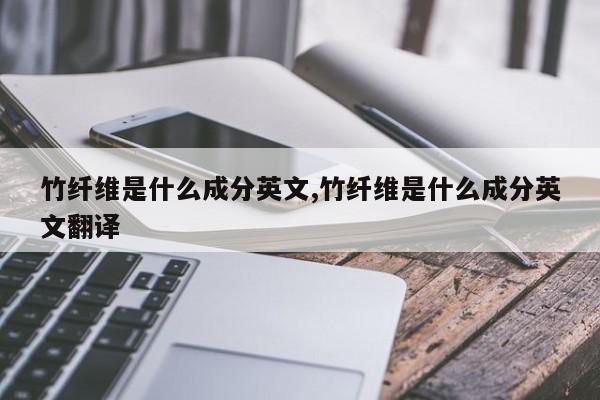 竹纤维是什么成分英文,竹纤维是什么成分英文翻译