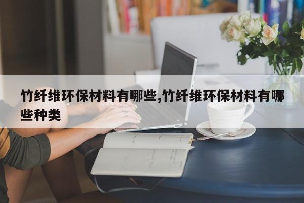 竹纤维环保材料有哪些,竹纤维环保材料有哪些种类