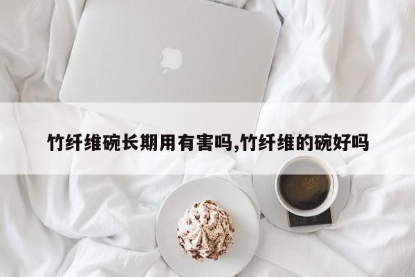 竹纤维碗长期用有害吗,竹纤维的碗好吗