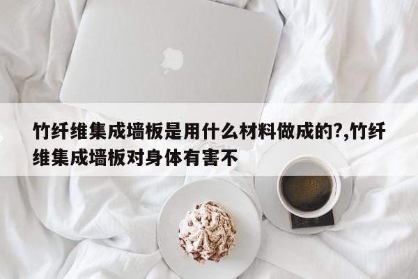 竹纤维集成墙板是用什么材料做成的?,竹纤维集成墙板对身体有害不