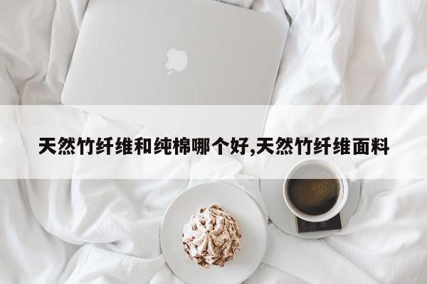 天然竹纤维和纯棉哪个好,天然竹纤维面料