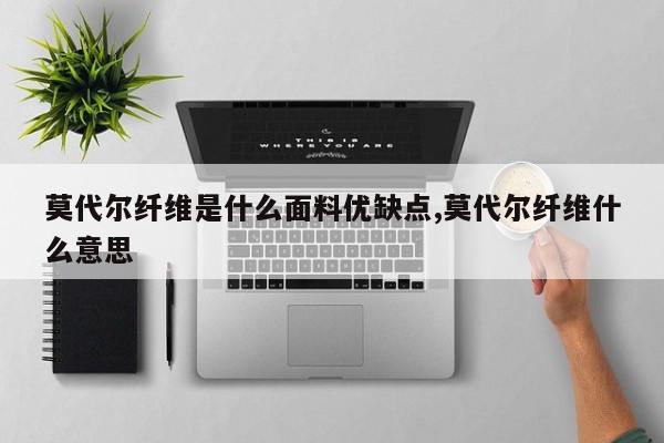 莫代尔纤维是什么面料优缺点,莫代尔纤维什么意思