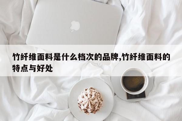 竹纤维面料是什么档次的品牌,竹纤维面料的特点与好处