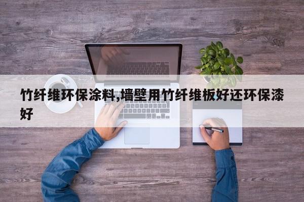 竹纤维环保涂料,墙壁用竹纤维板好还环保漆好