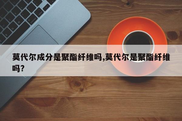 莫代尔成分是聚酯纤维吗,莫代尔是聚酯纤维吗?