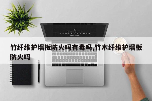 竹纤维护墙板防火吗有毒吗,竹木纤维护墙板防火吗