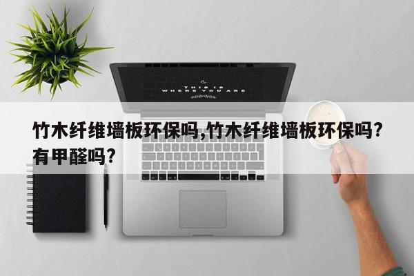 竹木纤维墙板环保吗,竹木纤维墙板环保吗?有甲醛吗?