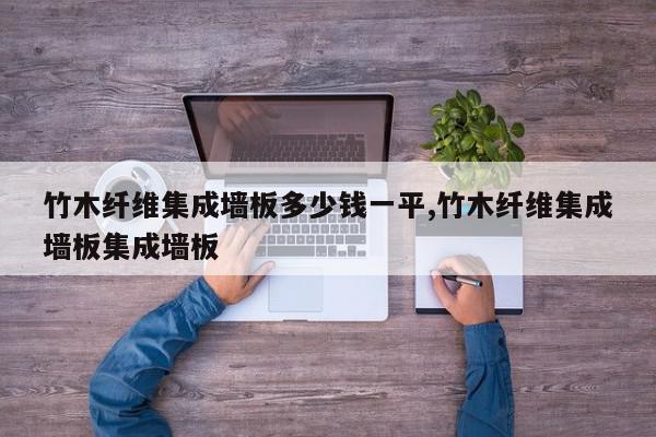 竹木纤维集成墙板多少钱一平,竹木纤维集成墙板集成墙板