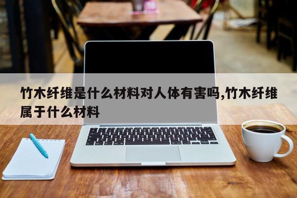 竹木纤维是什么材料对人体有害吗,竹木纤维属于什么材料