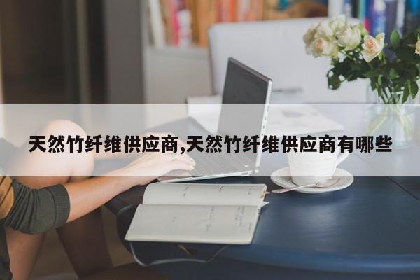 天然竹纤维供应商,天然竹纤维供应商有哪些