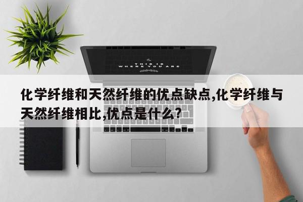 化学纤维和天然纤维的优点缺点,化学纤维与天然纤维相比,优点是什么?