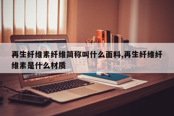 再生纤维素纤维简称叫什么面料,再生纤维纤维素是什么材质