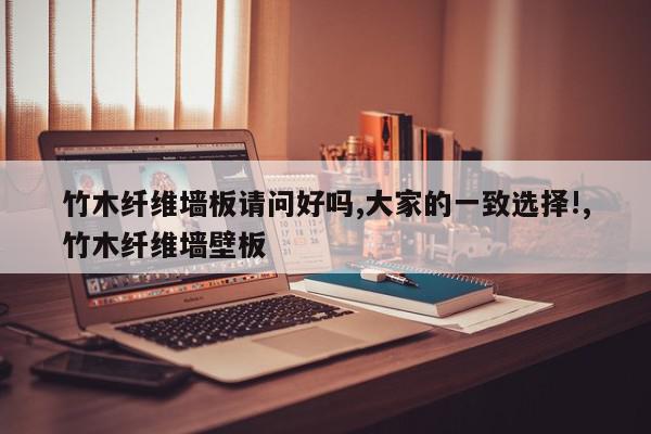 竹木纤维墙板请问好吗,大家的一致选择!,竹木纤维墙壁板
