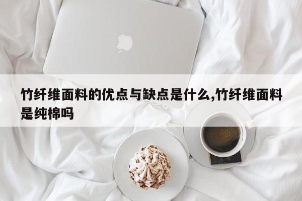 竹纤维面料的优点与缺点是什么,竹纤维面料是纯棉吗