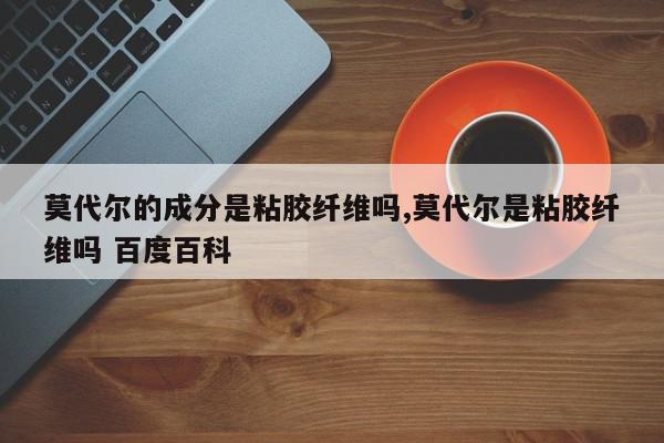 莫代尔的成分是粘胶纤维吗,莫代尔是粘胶纤维吗 百度百科