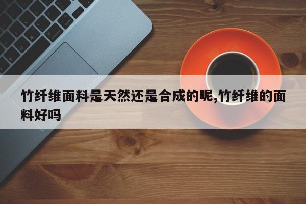 竹纤维面料是天然还是合成的呢,竹纤维的面料好吗