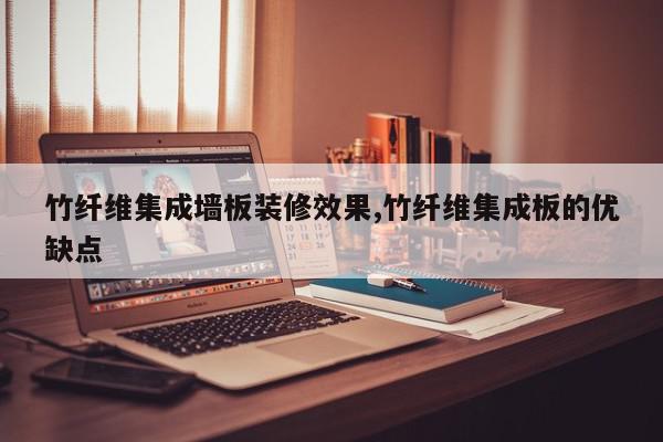 竹纤维集成墙板装修效果,竹纤维集成板的优缺点