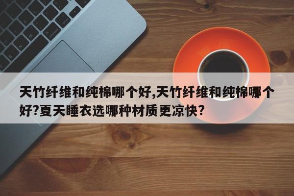 天竹纤维和纯棉哪个好,天竹纤维和纯棉哪个好?夏天睡衣选哪种材质更凉快?