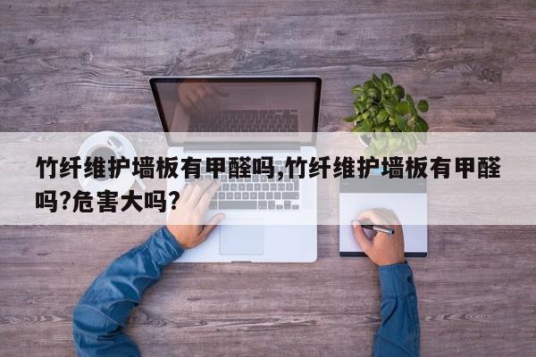 竹纤维护墙板有甲醛吗,竹纤维护墙板有甲醛吗?危害大吗?