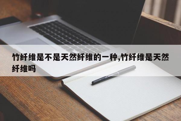 竹纤维是不是天然纤维的一种,竹纤维是天然纤维吗