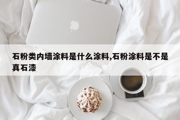 石粉类内墙涂料是什么涂料,石粉涂料是不是真石漆