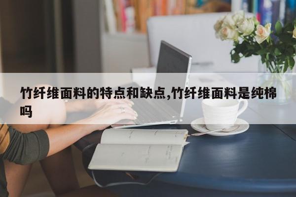 竹纤维面料的特点和缺点,竹纤维面料是纯棉吗