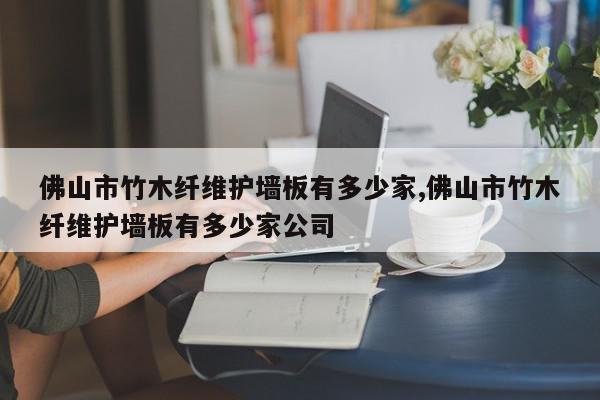 佛山市竹木纤维护墙板有多少家,佛山市竹木纤维护墙板有多少家公司