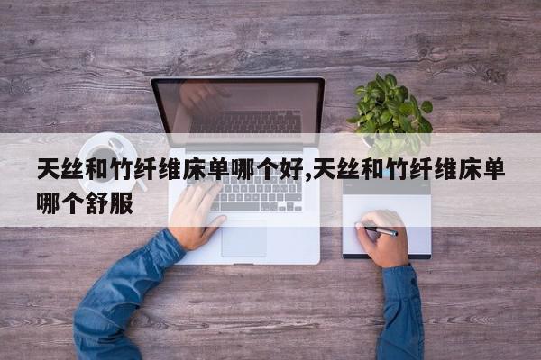 天丝和竹纤维床单哪个好,天丝和竹纤维床单哪个舒服