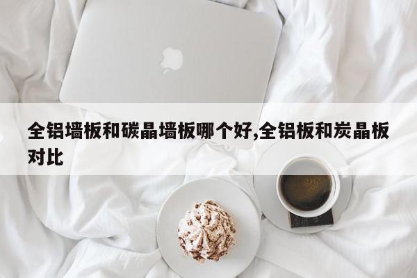 全铝墙板和碳晶墙板哪个好,全铝板和炭晶板对比