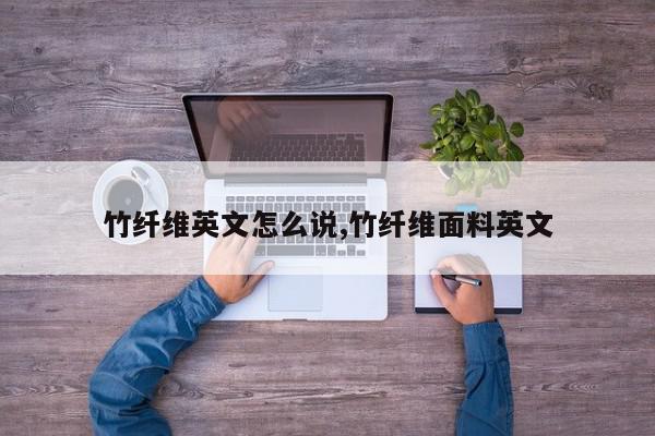 竹纤维英文怎么说,竹纤维面料英文